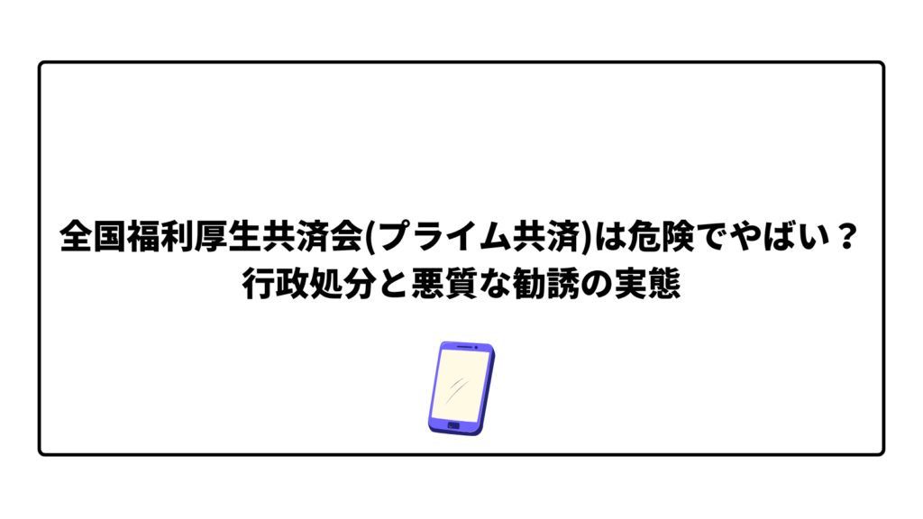 全国福利厚生共済会(プライム共済)は危険でやばい？行政処分と悪質な勧誘の実態