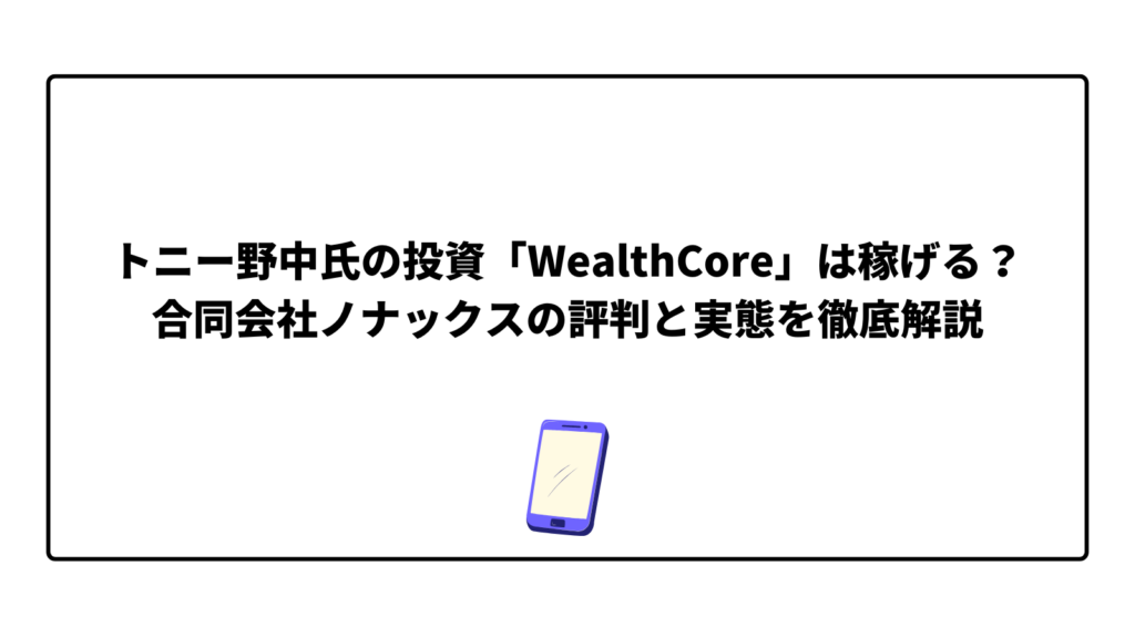 トニー野中氏の投資「WealthCore」は稼げる？合同会社ノナックスの評判と実態を徹底解説